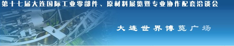 第十七屆大連國際工業(yè)零部件、原材料展覽暨專業(yè)協(xié)作配套洽談會(huì)