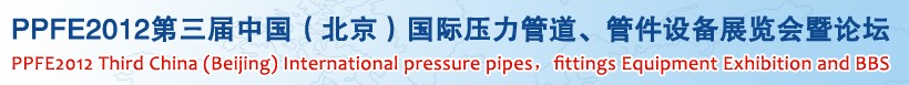 PPFE2012第三屆中國(guó)（北京）國(guó)際壓力管道、管件設(shè)備展覽會(huì)暨論壇