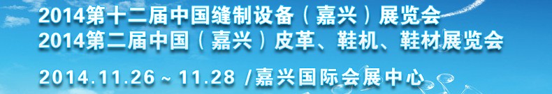 2014第十二屆中國縫制設(shè)備（嘉興）展覽會<br>2014第二屆中國（嘉興）皮革、鞋機、鞋材展覽會